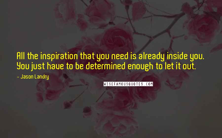 Jason Landry Quotes: All the inspiration that you need is already inside you. You just have to be determined enough to let it out.
