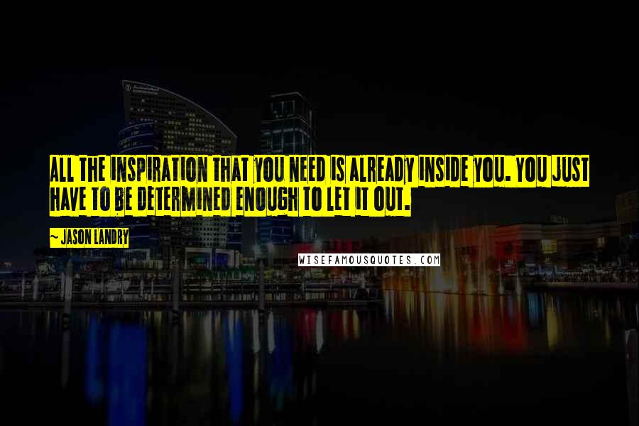 Jason Landry Quotes: All the inspiration that you need is already inside you. You just have to be determined enough to let it out.