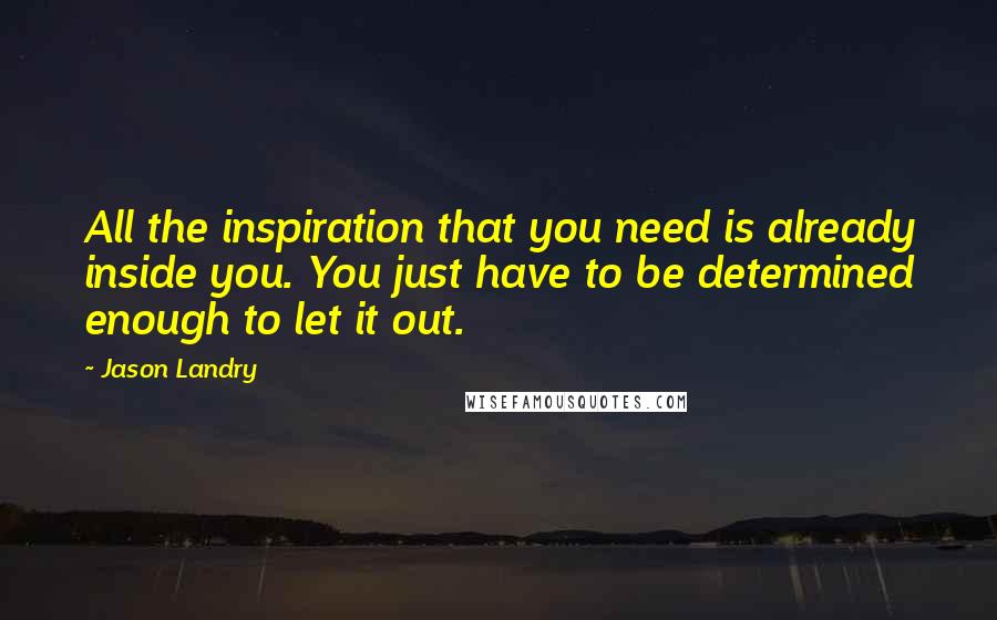 Jason Landry Quotes: All the inspiration that you need is already inside you. You just have to be determined enough to let it out.
