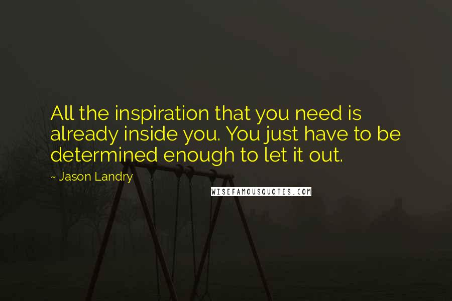 Jason Landry Quotes: All the inspiration that you need is already inside you. You just have to be determined enough to let it out.