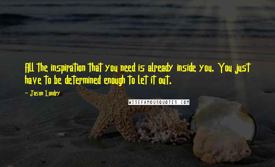 Jason Landry Quotes: All the inspiration that you need is already inside you. You just have to be determined enough to let it out.