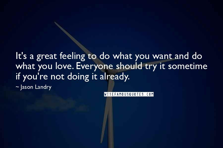Jason Landry Quotes: It's a great feeling to do what you want and do what you love. Everyone should try it sometime if you're not doing it already.