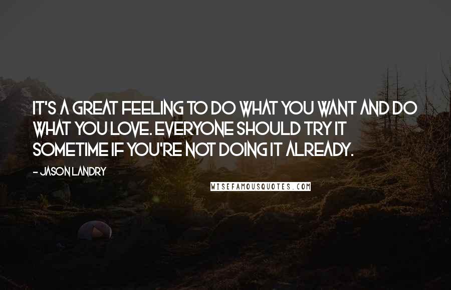 Jason Landry Quotes: It's a great feeling to do what you want and do what you love. Everyone should try it sometime if you're not doing it already.