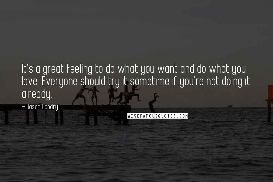 Jason Landry Quotes: It's a great feeling to do what you want and do what you love. Everyone should try it sometime if you're not doing it already.
