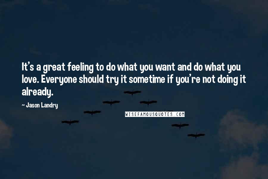 Jason Landry Quotes: It's a great feeling to do what you want and do what you love. Everyone should try it sometime if you're not doing it already.