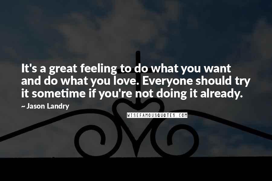 Jason Landry Quotes: It's a great feeling to do what you want and do what you love. Everyone should try it sometime if you're not doing it already.