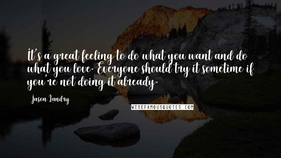Jason Landry Quotes: It's a great feeling to do what you want and do what you love. Everyone should try it sometime if you're not doing it already.