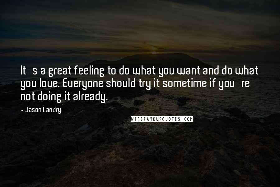 Jason Landry Quotes: It's a great feeling to do what you want and do what you love. Everyone should try it sometime if you're not doing it already.