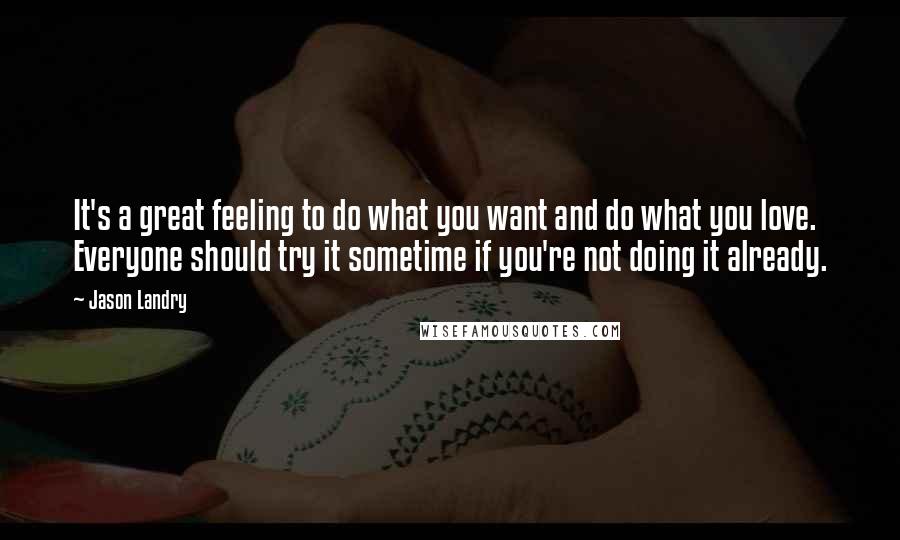 Jason Landry Quotes: It's a great feeling to do what you want and do what you love. Everyone should try it sometime if you're not doing it already.