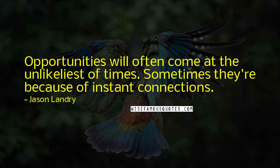 Jason Landry Quotes: Opportunities will often come at the unlikeliest of times. Sometimes they're because of instant connections.