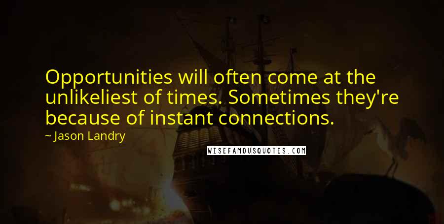 Jason Landry Quotes: Opportunities will often come at the unlikeliest of times. Sometimes they're because of instant connections.