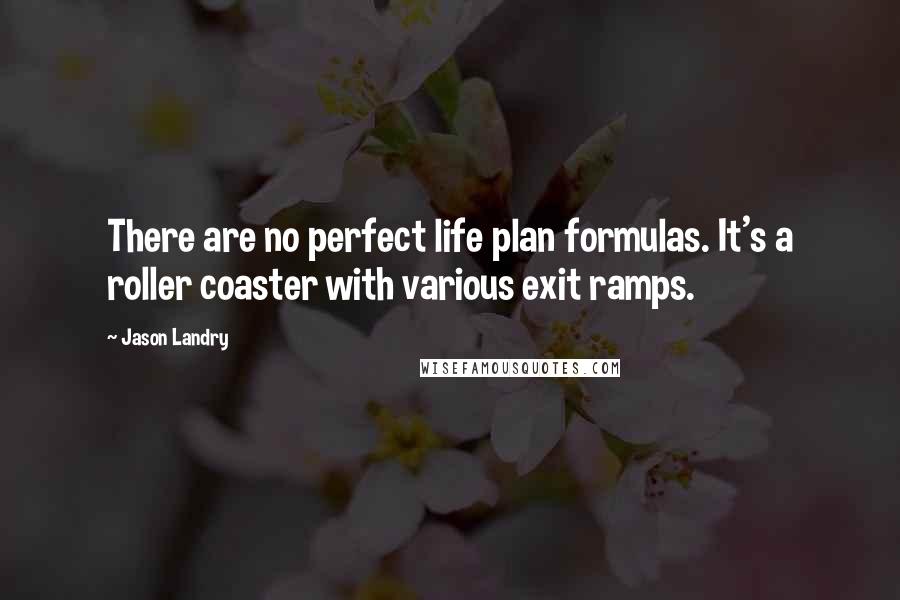 Jason Landry Quotes: There are no perfect life plan formulas. It's a roller coaster with various exit ramps.