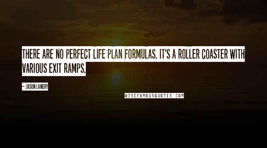 Jason Landry Quotes: There are no perfect life plan formulas. It's a roller coaster with various exit ramps.