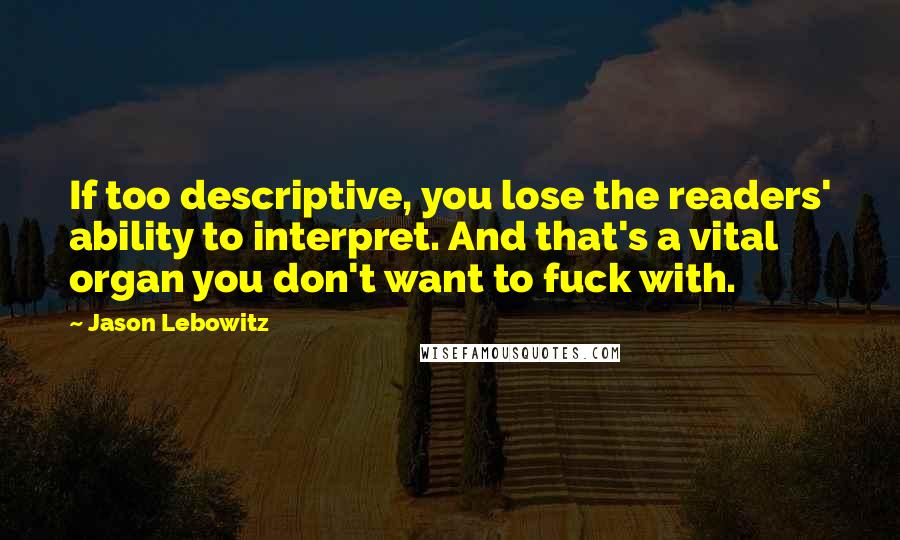 Jason Lebowitz Quotes: If too descriptive, you lose the readers' ability to interpret. And that's a vital organ you don't want to fuck with.