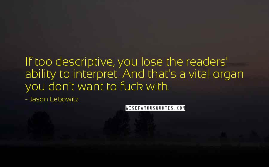 Jason Lebowitz Quotes: If too descriptive, you lose the readers' ability to interpret. And that's a vital organ you don't want to fuck with.