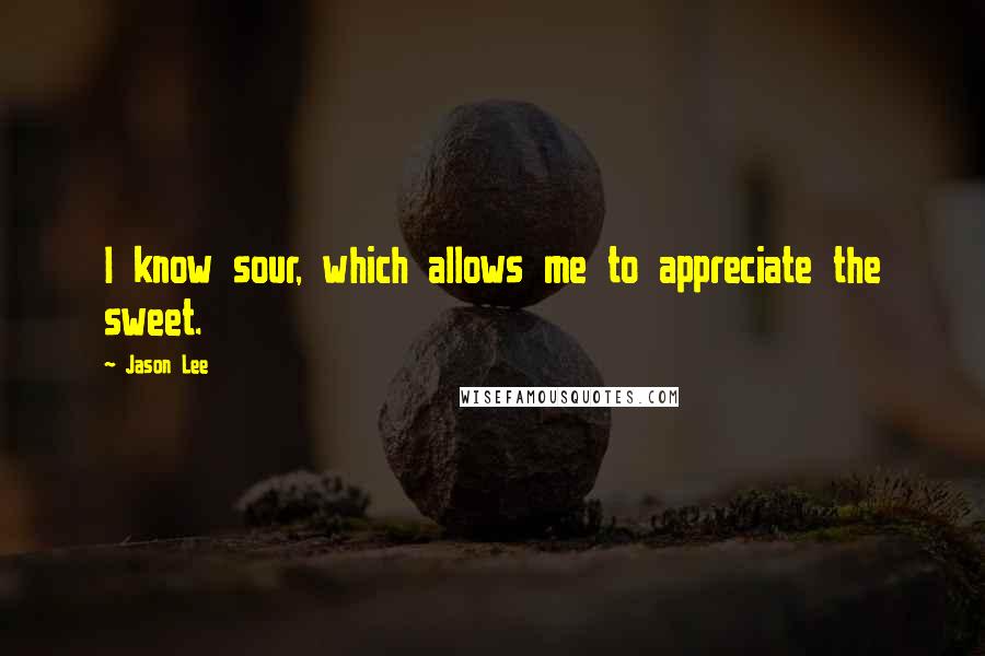 Jason Lee Quotes: I know sour, which allows me to appreciate the sweet.