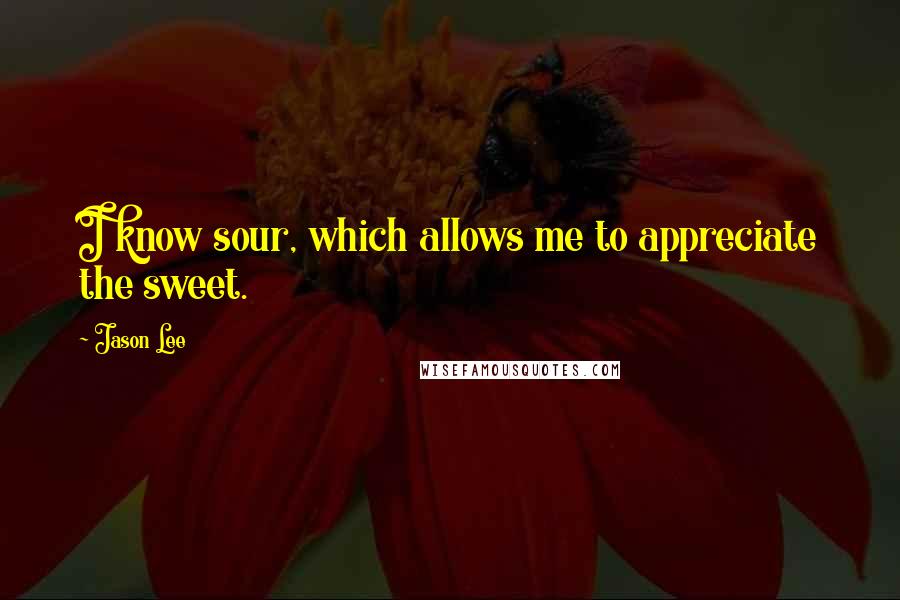 Jason Lee Quotes: I know sour, which allows me to appreciate the sweet.