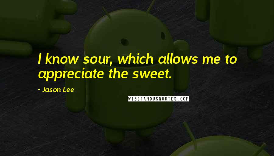Jason Lee Quotes: I know sour, which allows me to appreciate the sweet.