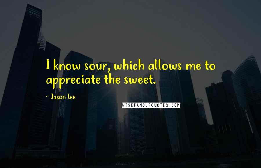 Jason Lee Quotes: I know sour, which allows me to appreciate the sweet.