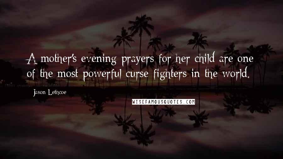 Jason Lethcoe Quotes: A mother's evening prayers for her child are one of the most powerful curse-fighters in the world.