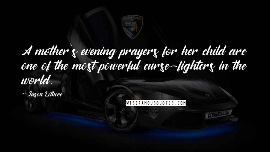 Jason Lethcoe Quotes: A mother's evening prayers for her child are one of the most powerful curse-fighters in the world.