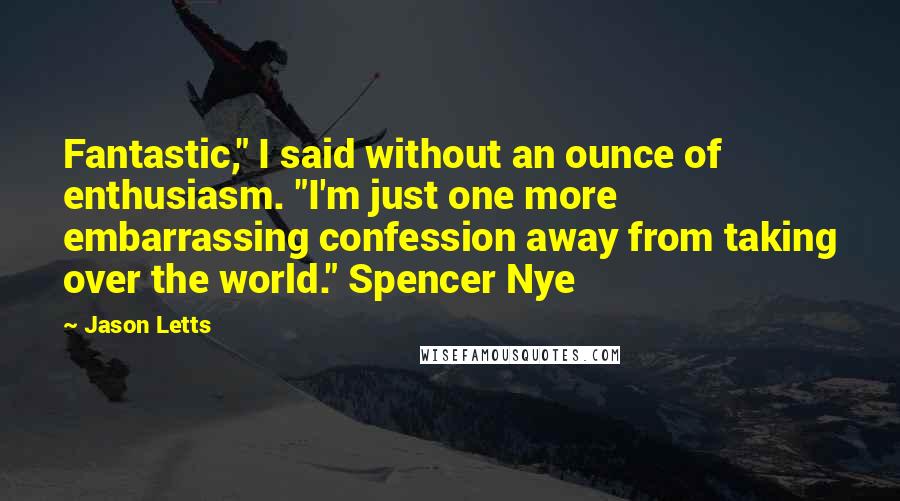 Jason Letts Quotes: Fantastic," I said without an ounce of enthusiasm. "I'm just one more embarrassing confession away from taking over the world." Spencer Nye
