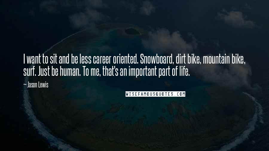 Jason Lewis Quotes: I want to sit and be less career oriented. Snowboard, dirt bike, mountain bike, surf. Just be human. To me, that's an important part of life.