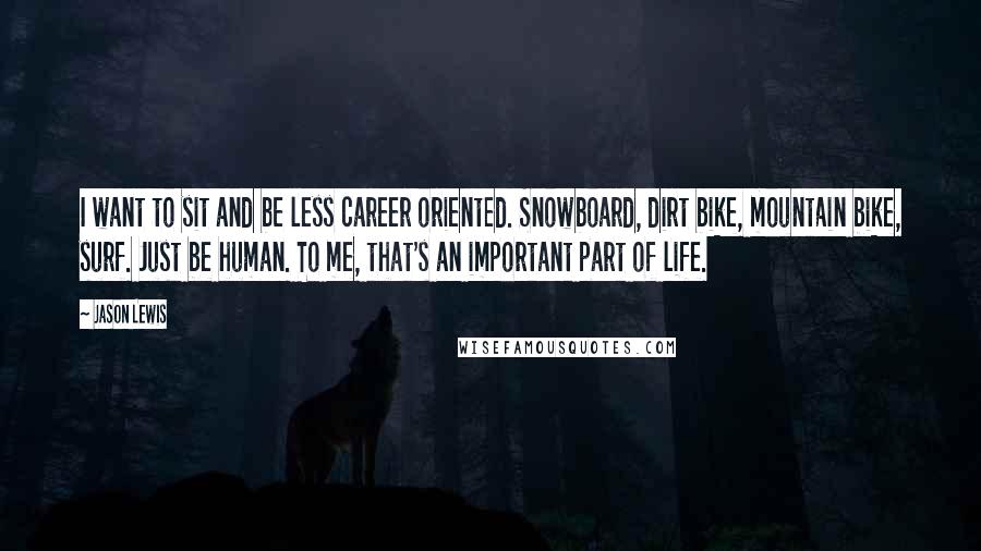 Jason Lewis Quotes: I want to sit and be less career oriented. Snowboard, dirt bike, mountain bike, surf. Just be human. To me, that's an important part of life.