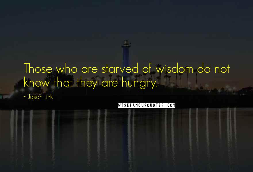 Jason Link Quotes: Those who are starved of wisdom do not know that they are hungry.