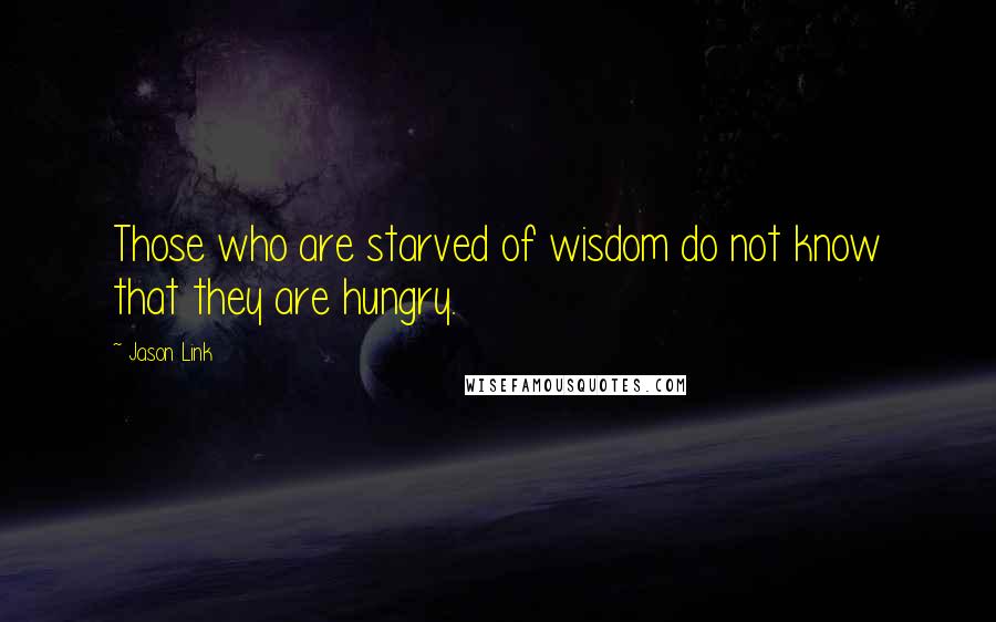 Jason Link Quotes: Those who are starved of wisdom do not know that they are hungry.