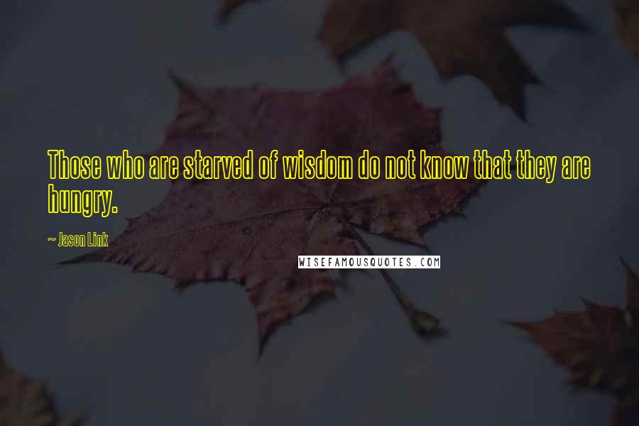 Jason Link Quotes: Those who are starved of wisdom do not know that they are hungry.