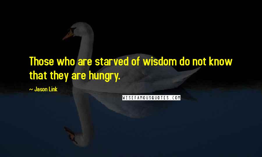 Jason Link Quotes: Those who are starved of wisdom do not know that they are hungry.