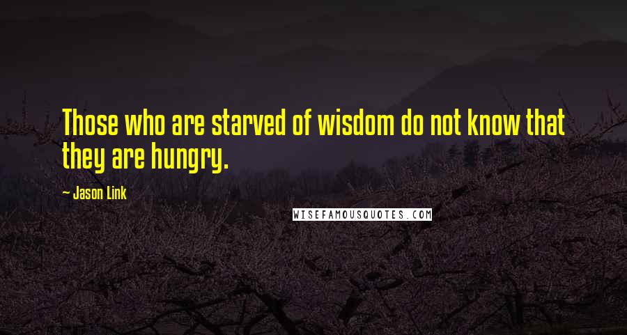 Jason Link Quotes: Those who are starved of wisdom do not know that they are hungry.