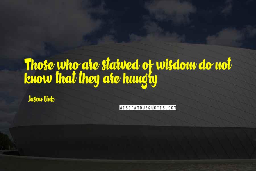 Jason Link Quotes: Those who are starved of wisdom do not know that they are hungry.