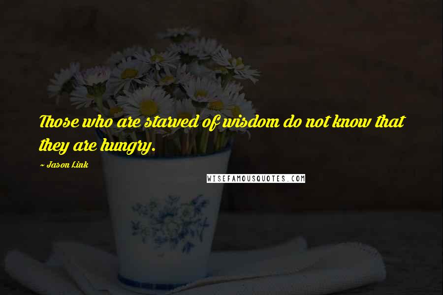 Jason Link Quotes: Those who are starved of wisdom do not know that they are hungry.