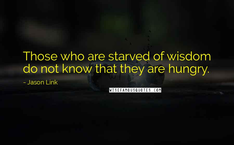 Jason Link Quotes: Those who are starved of wisdom do not know that they are hungry.