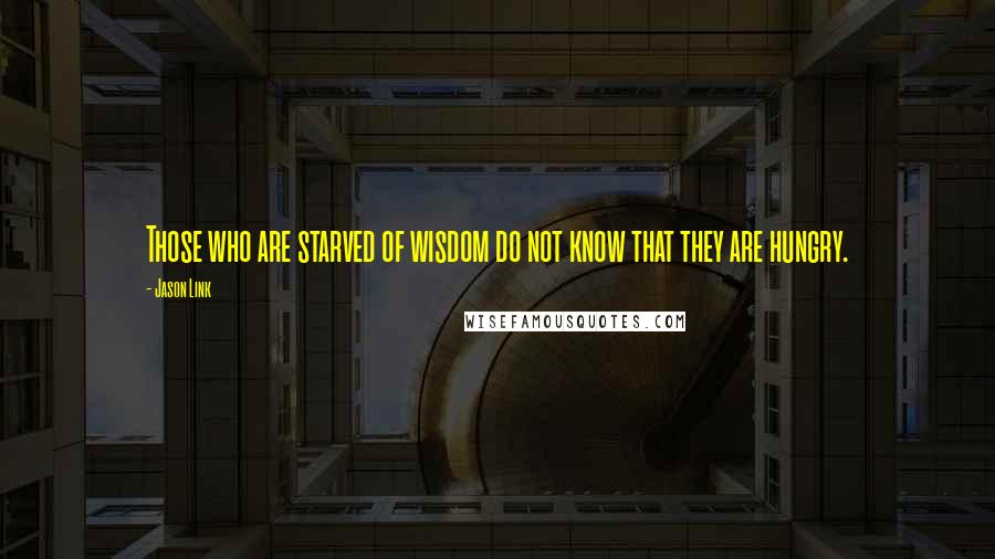 Jason Link Quotes: Those who are starved of wisdom do not know that they are hungry.