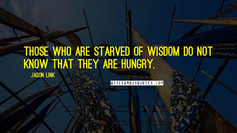 Jason Link Quotes: Those who are starved of wisdom do not know that they are hungry.