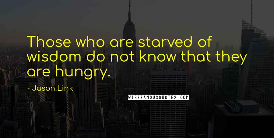 Jason Link Quotes: Those who are starved of wisdom do not know that they are hungry.