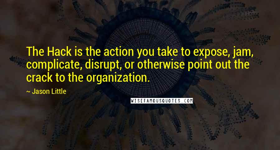 Jason Little Quotes: The Hack is the action you take to expose, jam, complicate, disrupt, or otherwise point out the crack to the organization.