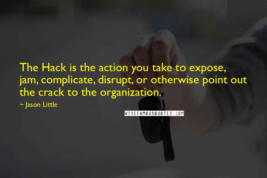 Jason Little Quotes: The Hack is the action you take to expose, jam, complicate, disrupt, or otherwise point out the crack to the organization.