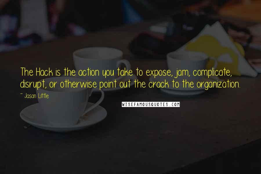 Jason Little Quotes: The Hack is the action you take to expose, jam, complicate, disrupt, or otherwise point out the crack to the organization.