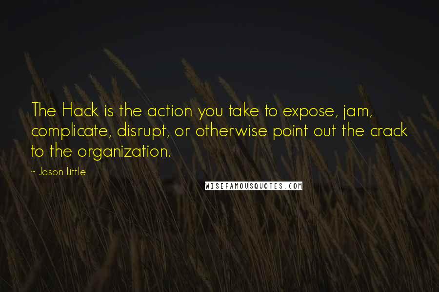 Jason Little Quotes: The Hack is the action you take to expose, jam, complicate, disrupt, or otherwise point out the crack to the organization.