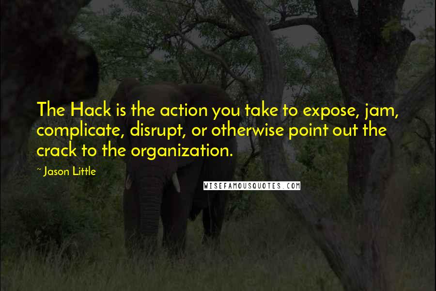 Jason Little Quotes: The Hack is the action you take to expose, jam, complicate, disrupt, or otherwise point out the crack to the organization.