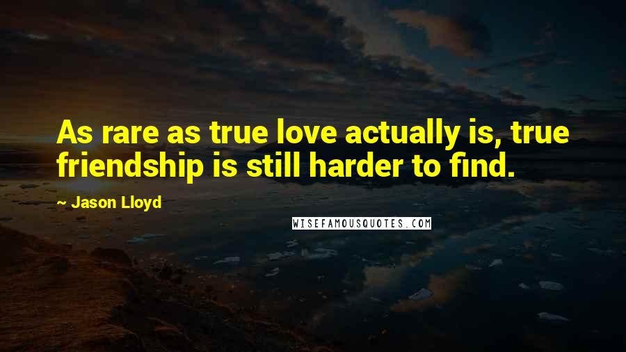 Jason Lloyd Quotes: As rare as true love actually is, true friendship is still harder to find.