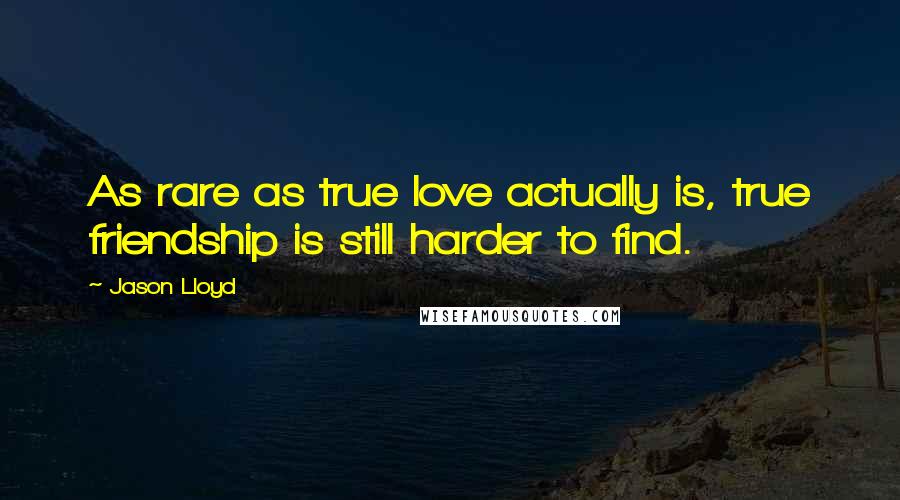 Jason Lloyd Quotes: As rare as true love actually is, true friendship is still harder to find.