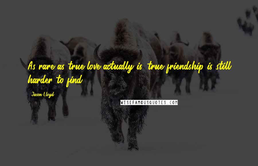Jason Lloyd Quotes: As rare as true love actually is, true friendship is still harder to find.