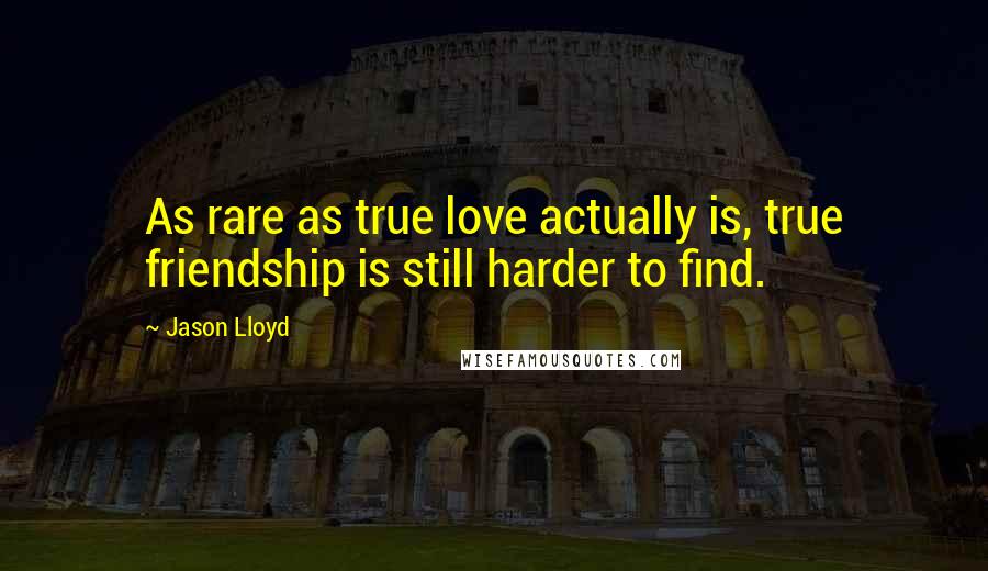 Jason Lloyd Quotes: As rare as true love actually is, true friendship is still harder to find.