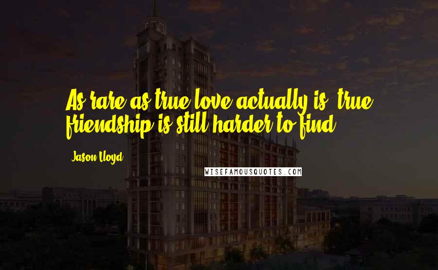 Jason Lloyd Quotes: As rare as true love actually is, true friendship is still harder to find.