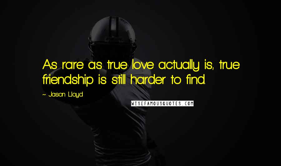 Jason Lloyd Quotes: As rare as true love actually is, true friendship is still harder to find.